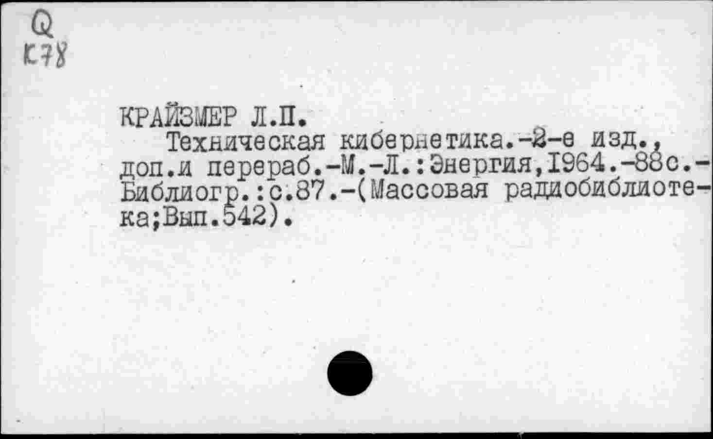 ﻿КРАЙЗМЕР Л.П.
Техническая кибернетика.-2-е изд., дол.и перераб.-М.-Л.:Энергия,1964.-88с. Библиогр.:с.87.-(Массовая радиобиблиоте ка;Вып.542).